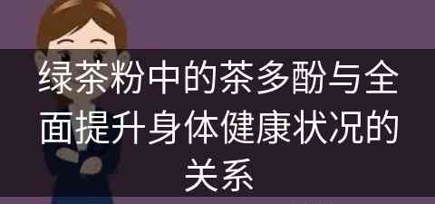 绿茶粉中的茶多酚与全面提升身体健康状况的关系